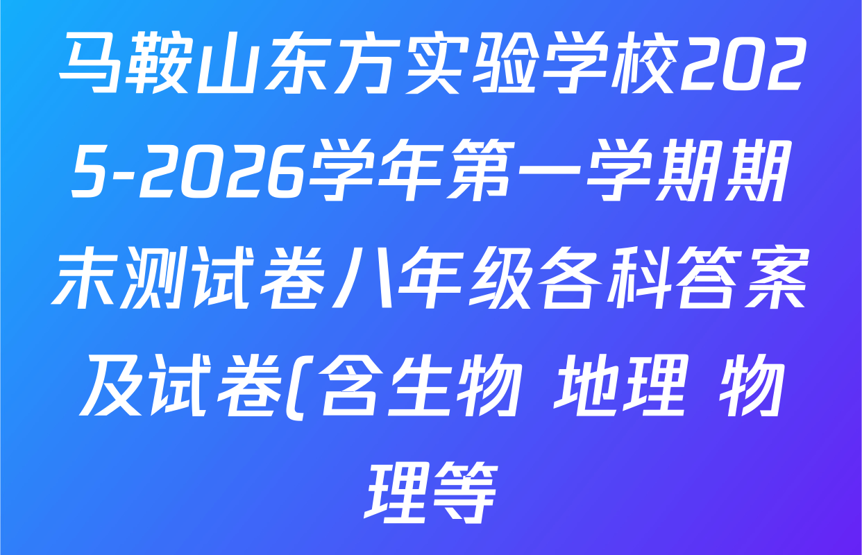 马鞍山东方实验学校2025-2026学年第一学期期末测试卷八年级各科答案及试卷(含生物 地理 物理等) 马鞍山东方实验学校2025-2026学年第一学期期末测试卷八年级各科答案及试卷(含生物 地理 物理等)